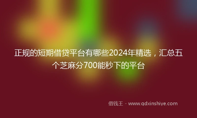 正规的短期借贷平台有哪些2024年精选，汇总五个芝麻分700能秒下的平台