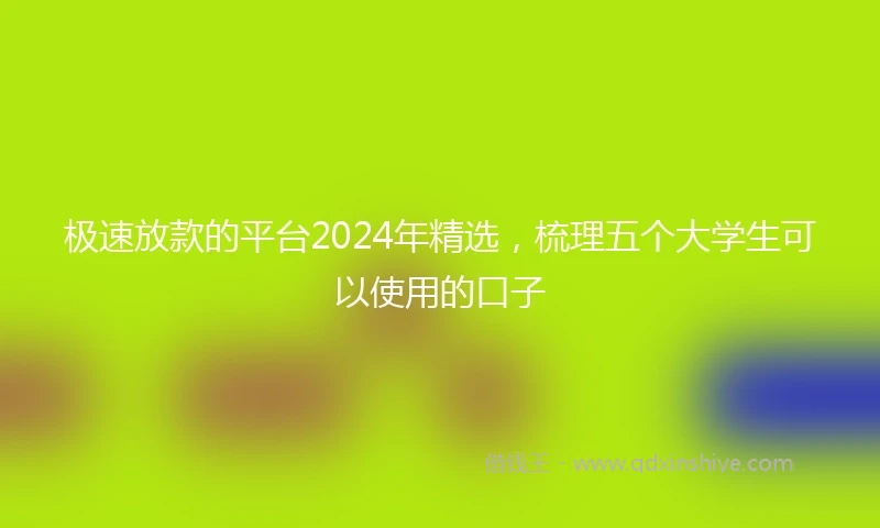 极速放款的平台2024年精选，梳理五个大学生可以使用的口子