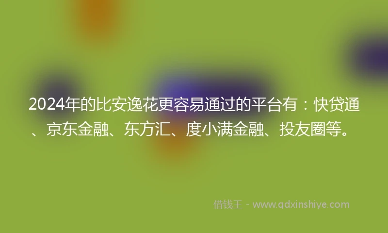 2024年的比安逸花更容易通过的平台有：快贷通、京东金融、东方汇、度小满金融、投友圈等。
