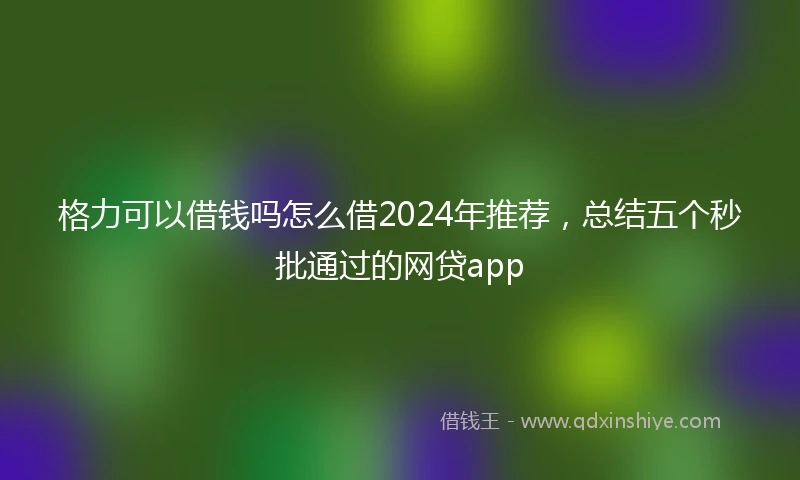 格力可以借钱吗怎么借2024年推荐，总结五个秒批通过的网贷app