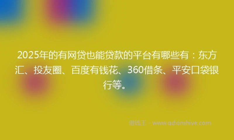 2025年的有网贷也能贷款的平台有哪些有：东方汇、投友圈、百度有钱花、360借条、平安口袋银行等。