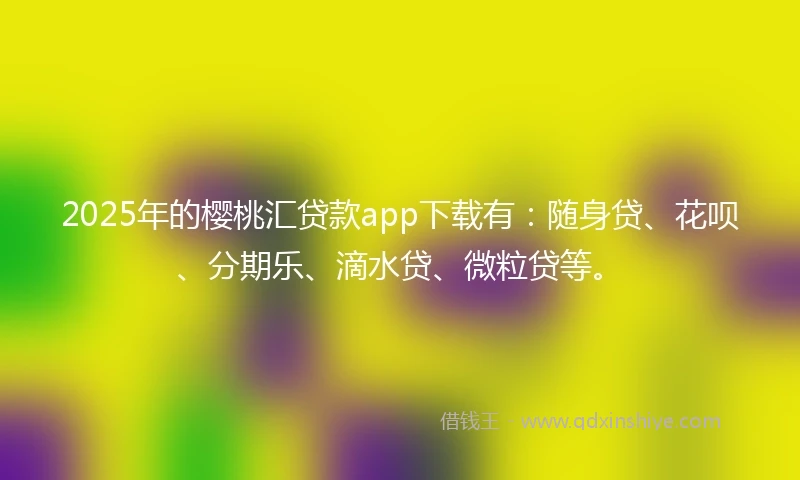 2025年的樱桃汇贷款app下载有：随身贷、花呗、分期乐、滴水贷、微粒贷等。
