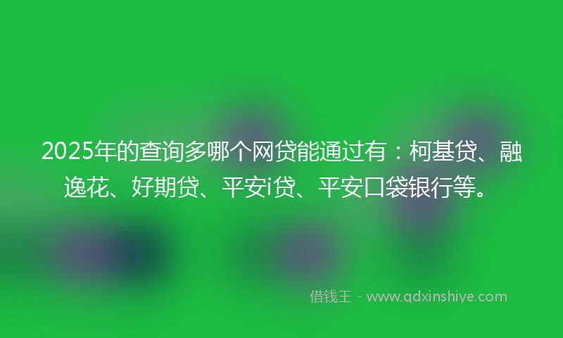 2025年的查询多哪个网贷能通过有：柯基贷、融逸花、好期贷、平安i贷、平安口袋银行等。