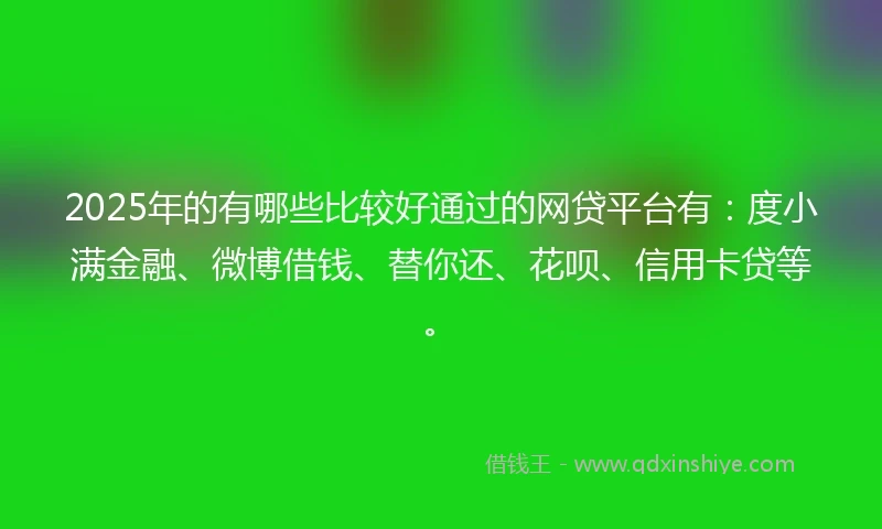 2025年的有哪些比较好通过的网贷平台有：度小满金融、微博借钱、替你还、花呗、信用卡贷等。