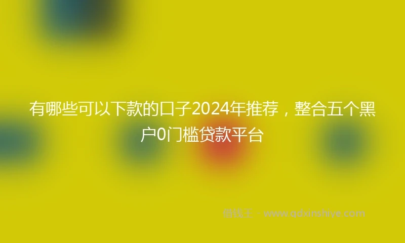 有哪些可以下款的口子2024年推荐，整合五个黑户0门槛贷款平台