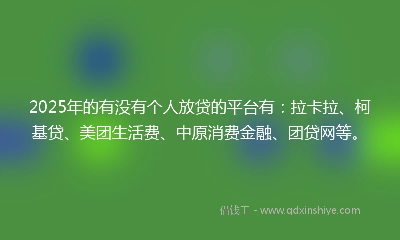 2025年的有没有个人放贷的平台有：拉卡拉、柯基贷、美团生活费、中原消费金融、团贷网等。