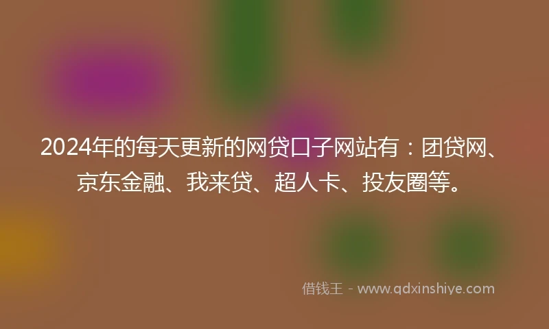 2024年的每天更新的网贷口子网站有：团贷网、京东金融、我来贷、超人卡、投友圈等。