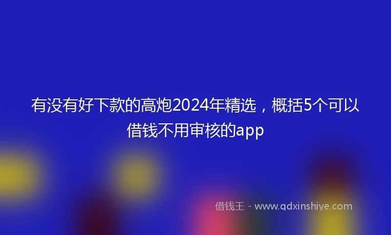 有没有好下款的高炮2024年精选，概括5个可以借钱不用审核的app