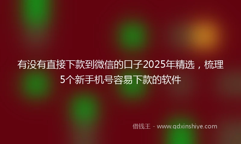 有没有直接下款到微信的口子2025年精选，梳理5个新手机号容易下款的软件