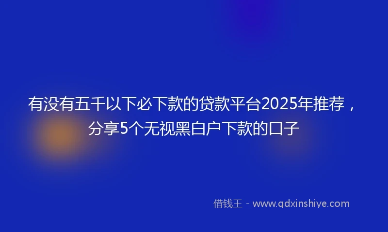 有没有五千以下必下款的贷款平台2025年推荐，分享5个无视黑白户下款的口子