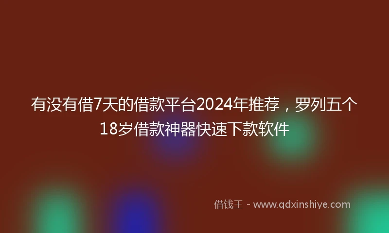 有没有借7天的借款平台2024年推荐，罗列五个18岁借款神器快速下款软件