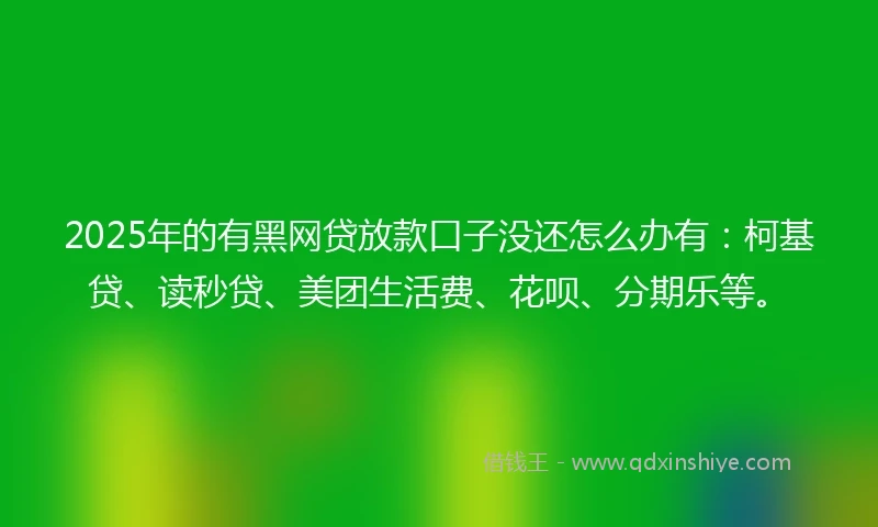 2025年的有黑网贷放款口子没还怎么办有：柯基贷、读秒贷、美团生活费、花呗、分期乐等。