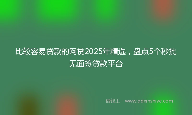 比较容易贷款的网贷2025年精选，盘点5个秒批无面签贷款平台