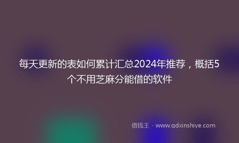 每天更新的表如何累计汇总2024年推荐，概括5个不用芝麻分能借的软件