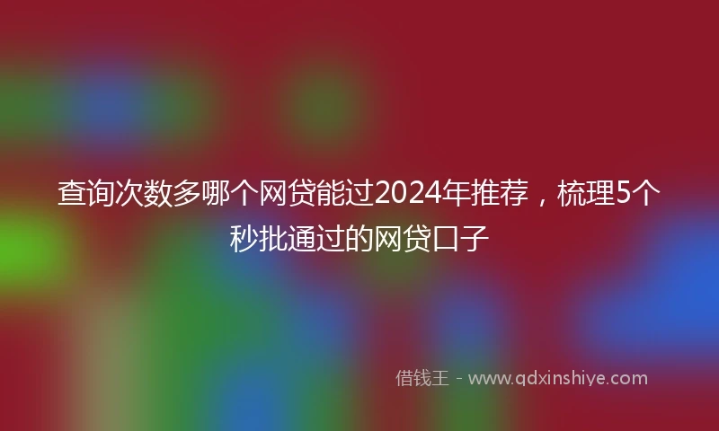 查询次数多哪个网贷能过2024年推荐，梳理5个秒批通过的网贷口子