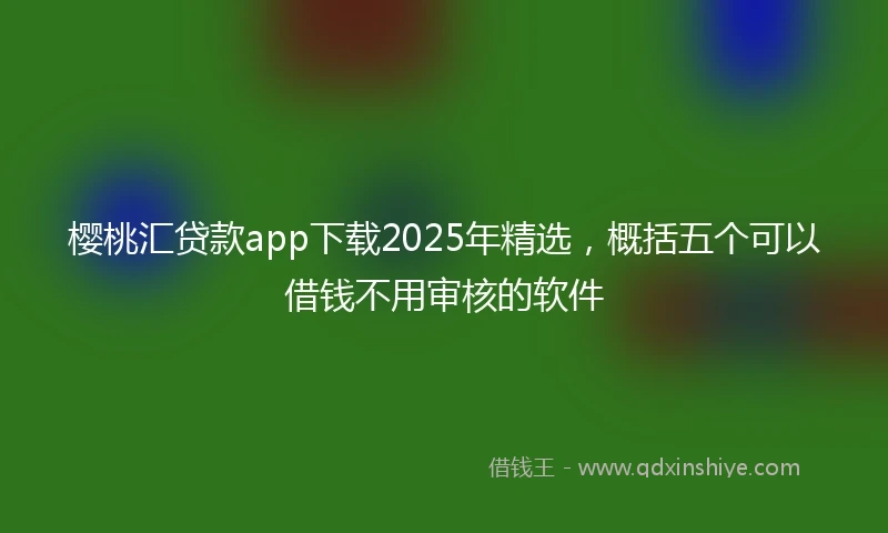 樱桃汇贷款app下载2025年精选，概括五个可以借钱不用审核的软件