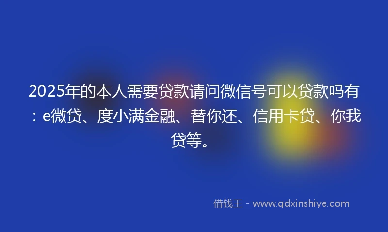 2025年的本人需要贷款请问微信号可以贷款吗有：e微贷、度小满金融、替你还、信用卡贷、你我贷等。