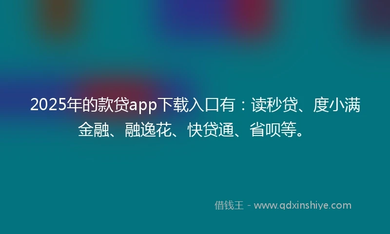 2025年的款贷app下载入口有：读秒贷、度小满金融、融逸花、快贷通、省呗等。