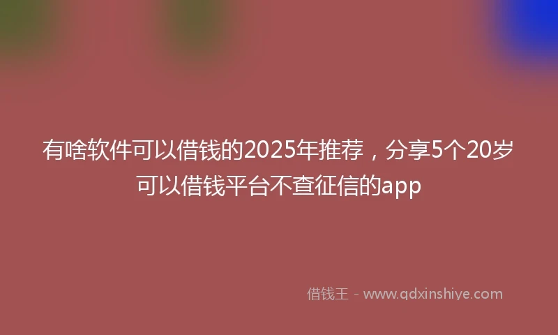 有啥软件可以借钱的2025年推荐，分享5个20岁可以借钱平台不查征信的app