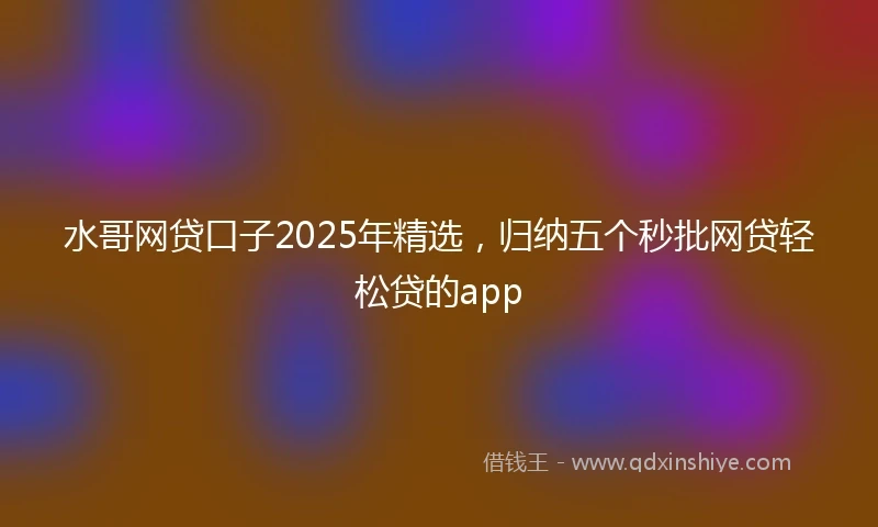 水哥网贷口子2025年精选，归纳五个秒批网贷轻松贷的app