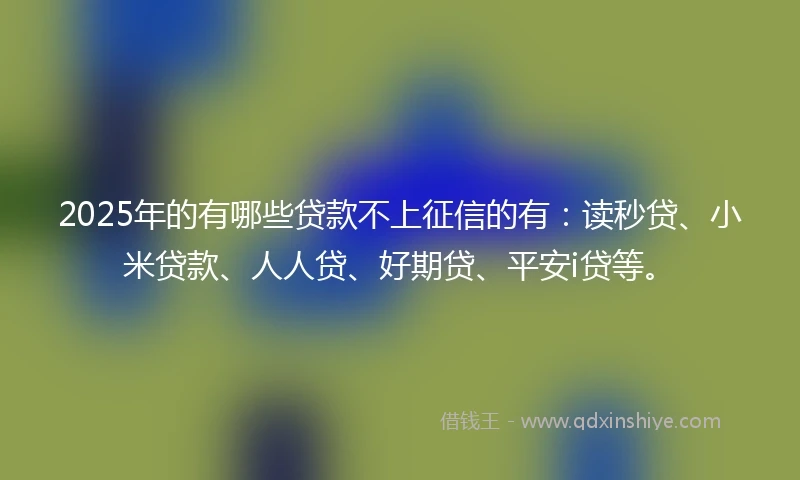 2025年的有哪些贷款不上征信的有：读秒贷、小米贷款、人人贷、好期贷、平安i贷等。