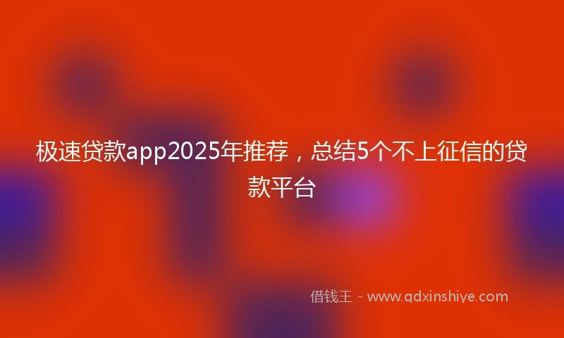 极速贷款app2025年推荐，总结5个不上征信的贷款平台
