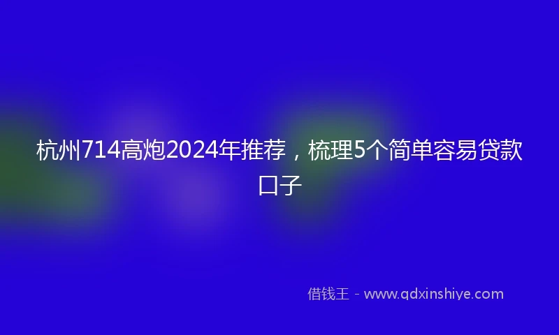 杭州714高炮2024年推荐，梳理5个简单容易贷款口子