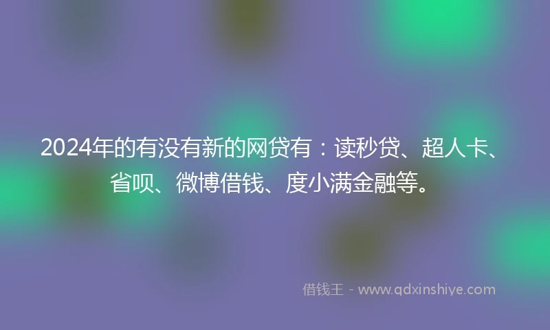 2024年的有没有新的网贷有：读秒贷、超人卡、省呗、微博借钱、度小满金融等。