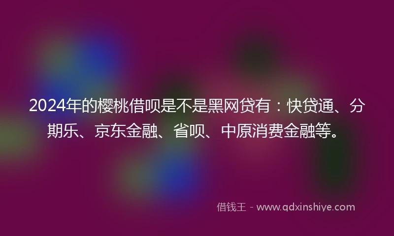 2024年的樱桃借呗是不是黑网贷有：快贷通、分期乐、京东金融、省呗、中原消费金融等。