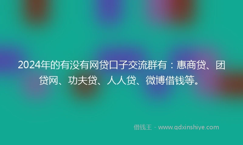 2024年的有没有网贷口子交流群有：惠商贷、团贷网、功夫贷、人人贷、微博借钱等。