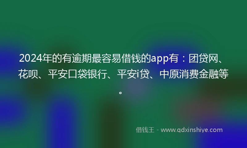 2024年的有逾期最容易借钱的app有：团贷网、花呗、平安口袋银行、平安i贷、中原消费金融等。