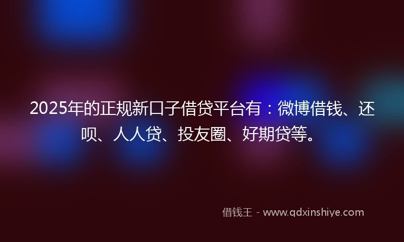 2025年的正规新口子借贷平台有：微博借钱、还呗、人人贷、投友圈、好期贷等。