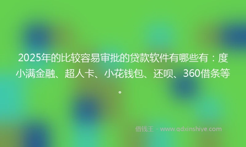 2025年的比较容易审批的贷款软件有哪些有：度小满金融、超人卡、小花钱包、还呗、360借条等。