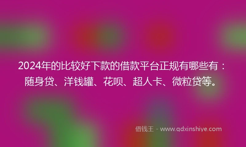 2024年的比较好下款的借款平台正规有哪些有：随身贷、洋钱罐、花呗、超人卡、微粒贷等。