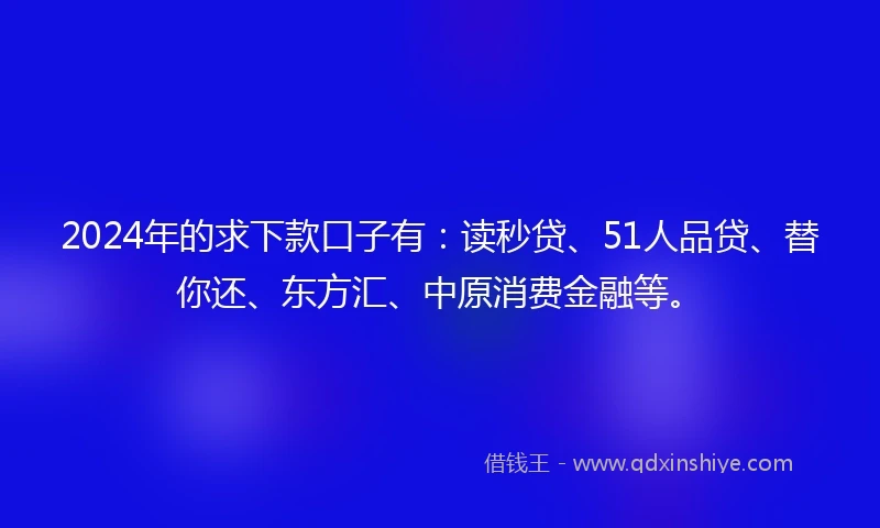 2024年的求下款口子有：读秒贷、51人品贷、替你还、东方汇、中原消费金融等。