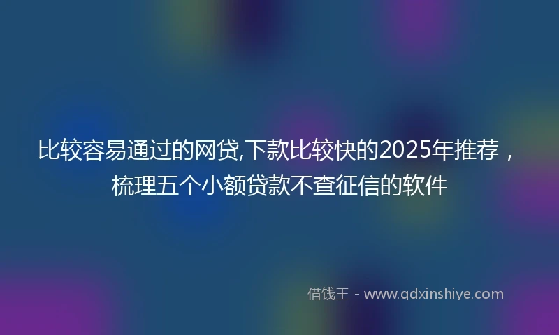 比较容易通过的网贷,下款比较快的2025年推荐，梳理五个小额贷款不查征信的软件