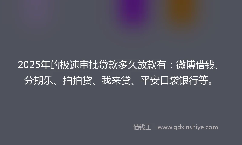 2025年的极速审批贷款多久放款有：微博借钱、分期乐、拍拍贷、我来贷、平安口袋银行等。