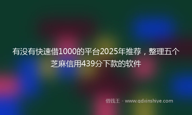有没有快速借1000的平台2025年推荐，整理五个芝麻信用439分下款的软件