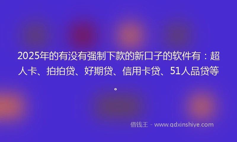 2025年的有没有强制下款的新口子的软件有：超人卡、拍拍贷、好期贷、信用卡贷、51人品贷等。