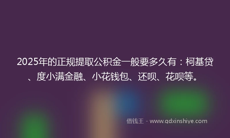 2025年的正规提取公积金一般要多久有：柯基贷、度小满金融、小花钱包、还呗、花呗等。