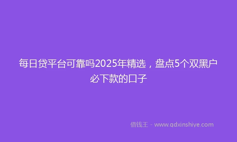 每日贷平台可靠吗2025年精选，盘点5个双黑户必下款的口子