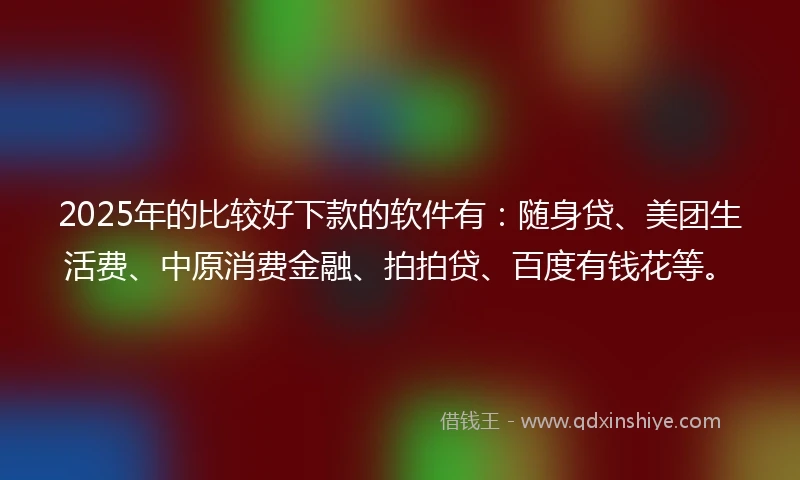 2025年的比较好下款的软件有：随身贷、美团生活费、中原消费金融、拍拍贷、百度有钱花等。