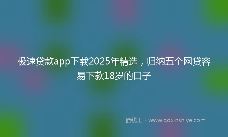 极速贷款app下载2025年精选，归纳五个网贷容易下款18岁的口子
