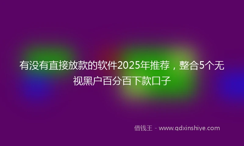 有没有直接放款的软件2025年推荐，整合5个无视黑户百分百下款口子