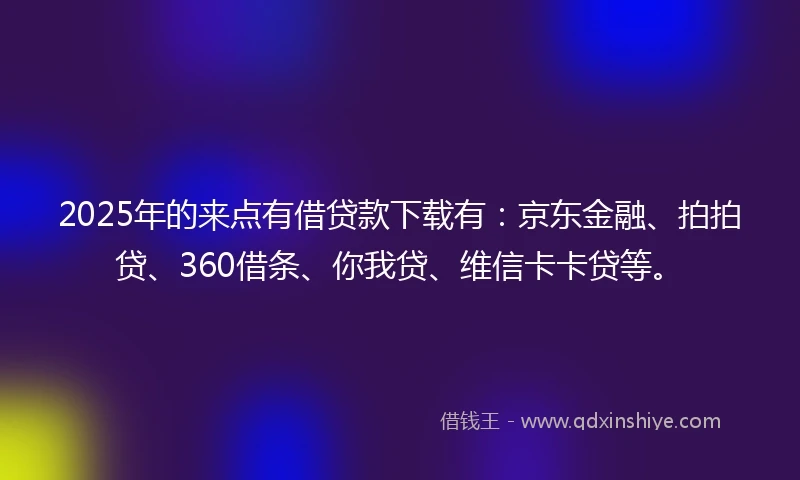2025年的来点有借贷款下载有：京东金融、拍拍贷、360借条、你我贷、维信卡卡贷等。