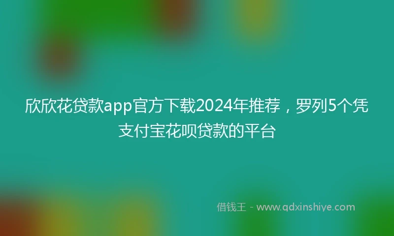 欣欣花贷款app官方下载2024年推荐,罗列5个凭支付宝花呗贷款的平台