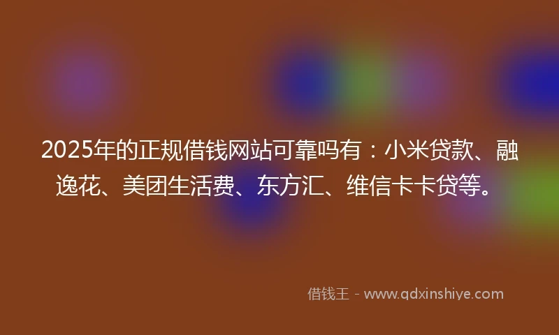 2025年的正规借钱网站可靠吗有：小米贷款、融逸花、美团生活费、东方汇、维信卡卡贷等。