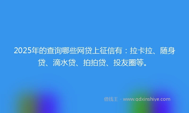2025年的查询哪些网贷上征信有：拉卡拉、随身贷、滴水贷、拍拍贷、投友圈等。