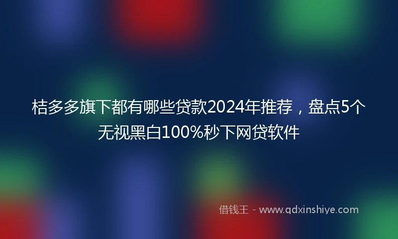 桔多多旗下都有哪些贷款2024年推荐，盘点5个无视黑白100%秒下网贷软件