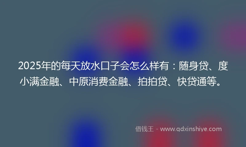2025年的每天放水口子会怎么样有：随身贷、度小满金融、中原消费金融、拍拍贷、快贷通等。